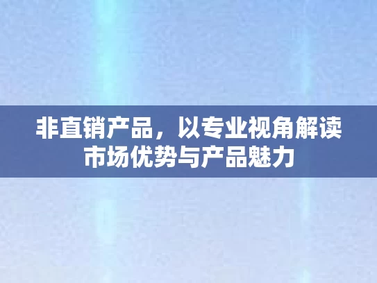 非直销产品,以专业视角解读市场优势与产品魅力 非直销产品,以专业视角解读市场优势与产品魅力