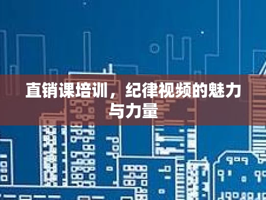 直销课培训，纪律视频的魅力与力量