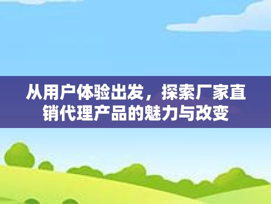从用户体验出发，探索厂家直销代理产品的魅力与改变