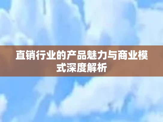 直销行业的产品魅力与商业模式深度解析