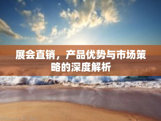 展会直销，产品优势与市场策略的深度解析