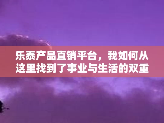 乐泰产品直销平台，我如何从这里找到了事业与生活的双重改变