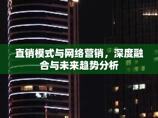 直销模式与网络营销，深度融合与未来趋势分析