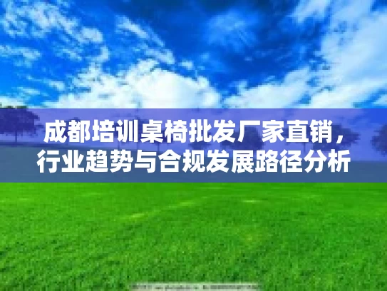 成都培训桌椅批发厂家直销,行业趋势与合规发展路径分析 成都培训桌椅批发厂家直销,行业趋势与合规发展路径分析