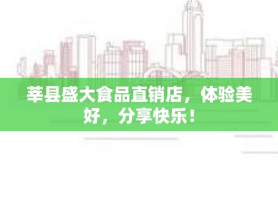 莘县盛大食品直销店，体验美好，分享快乐！