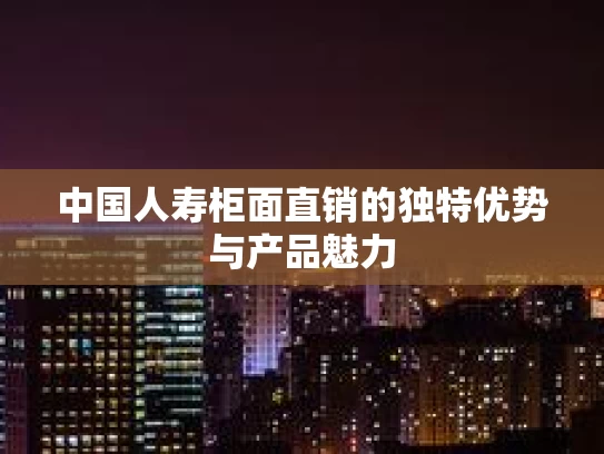 中国人寿柜面直销的独特优势与产品魅力