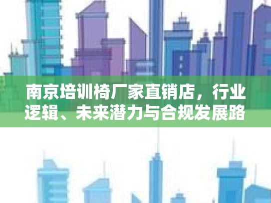 南京培训椅厂家直销店，行业逻辑、未来潜力与合规发展路径