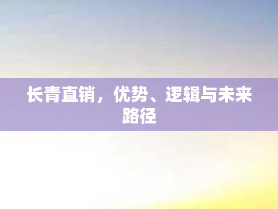 长青直销,优势、逻辑与未来路径 长青直销,优势、逻辑与未来路径