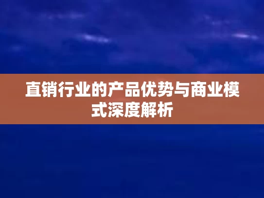 直销行业的产品优势与商业模式深度解析