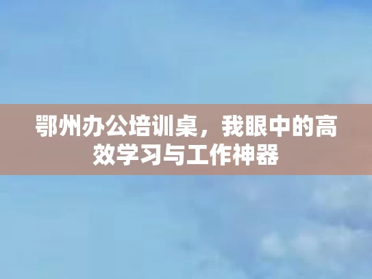 鄂州办公培训桌，我眼中的高效学习与工作神器