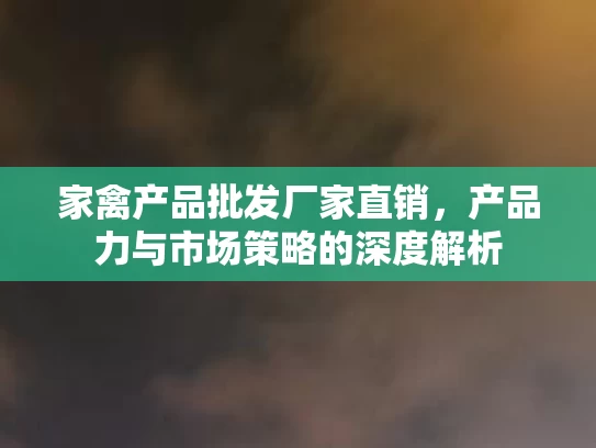 家禽产品批发厂家直销，产品力与市场策略的深度解析