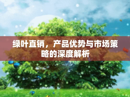 绿叶直销，产品优势与市场策略的深度解析