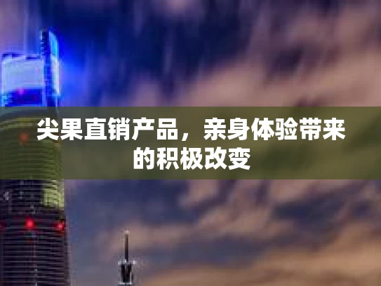 尖果直销产品，亲身体验带来的积极改变