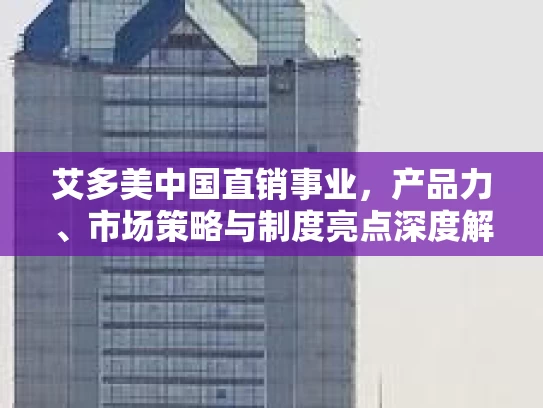 艾多美中国直销事业，产品力、市场策略与制度亮点深度解析