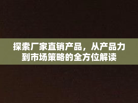 探索厂家直销产品，从产品力到市场策略的全方位解读