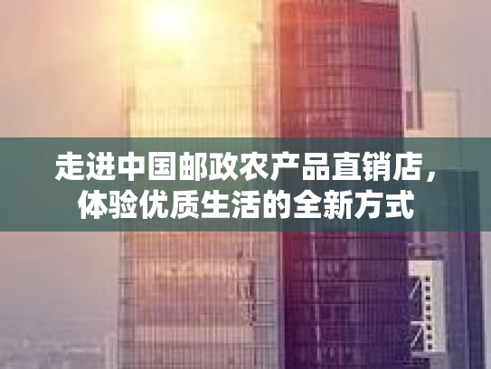 走进中国邮政农产品直销店，体验优质生活的全新方式