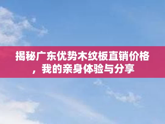 揭秘广东优势木纹板直销价格，我的亲身体验与分享
