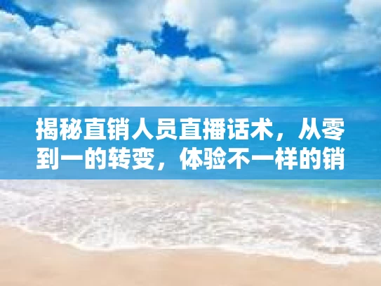 揭秘直销人员直播话术，从零到一的转变，体验不一样的销售魅力