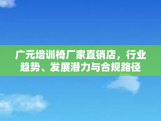 广元培训椅厂家直销店，行业趋势、发展潜力与合规路径