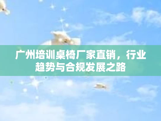 广州培训桌椅厂家直销，行业趋势与合规发展之路