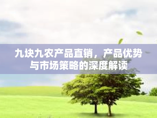 九块九农产品直销，产品优势与市场策略的深度解读