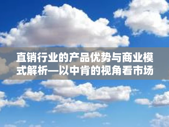 直销行业的产品优势与商业模式解析—以中肯的视角看市场策略与制度亮点