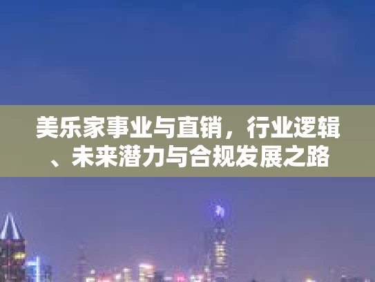 美乐家事业与直销，行业逻辑、未来潜力与合规发展之路