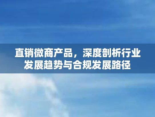 直销微商产品，深度剖析行业发展趋势与合规发展路径