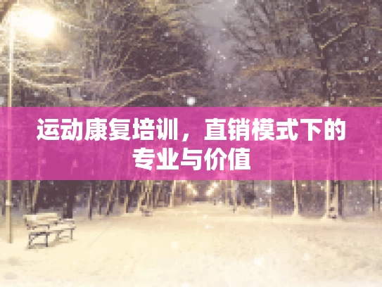 运动康复培训，直销模式下的专业与价值
