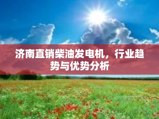 济南直销柴油发电机，行业趋势与优势分析