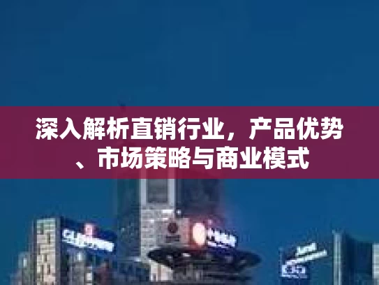 深入解析直销行业，产品优势、市场策略与商业模式