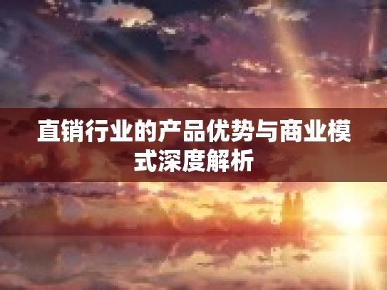 直销行业的产品优势与商业模式深度解析