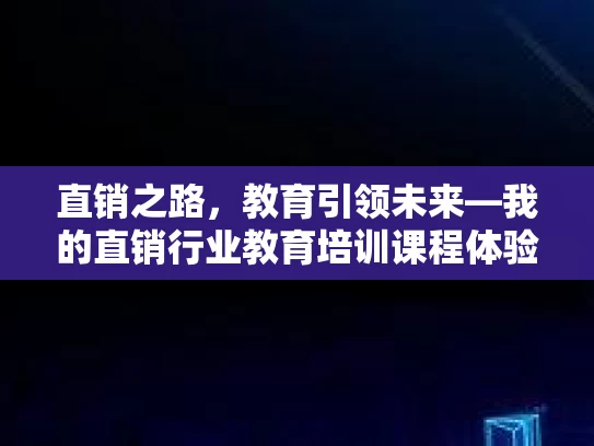 直销之路,教育引领未来—我的直销行业教育培训课程体验分享 直销之路,教育引领未来—我的直销行业教育培训课程体验分享