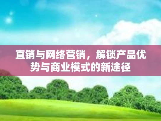 直销与网络营销，解锁产品优势与商业模式的新途径