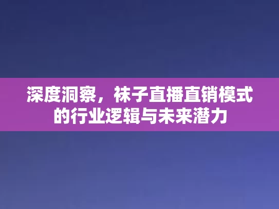 深度洞察，袜子直播直销模式的行业逻辑与未来潜力