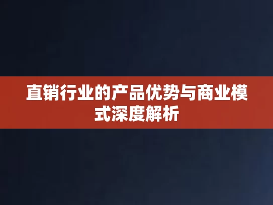 直销行业的产品优势与商业模式深度解析