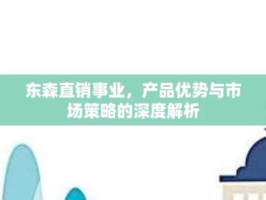 东森直销事业，产品优势与市场策略的深度解析