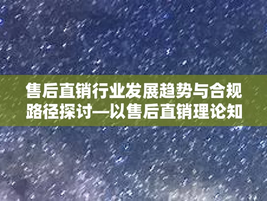 售后直销行业发展趋势与合规路径探讨—以售后直销理论知识培训为视角