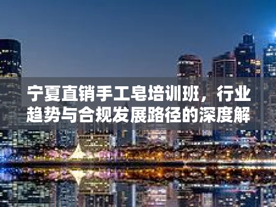 宁夏直销手工皂培训班，行业趋势与合规发展路径的深度解析