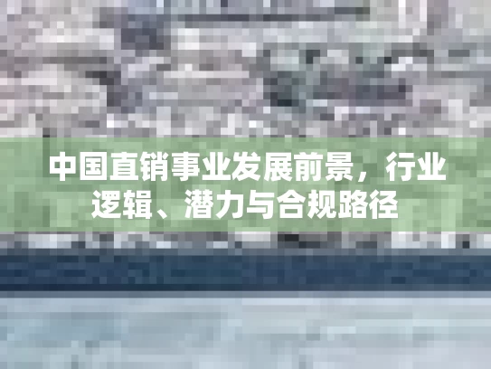 中国直销事业发展前景，行业逻辑、潜力与合规路径