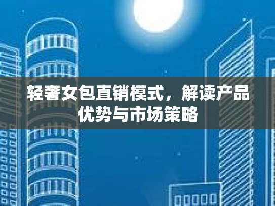 轻奢女包直销模式，解读产品优势与市场策略