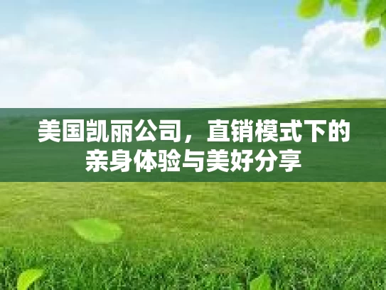 美国凯丽公司，直销模式下的亲身体验与美好分享