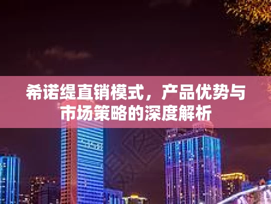 希诺缇直销模式，产品优势与市场策略的深度解析