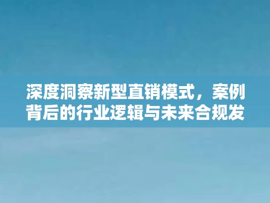 深度洞察新型直销模式，案例背后的行业逻辑与未来合规发展路径