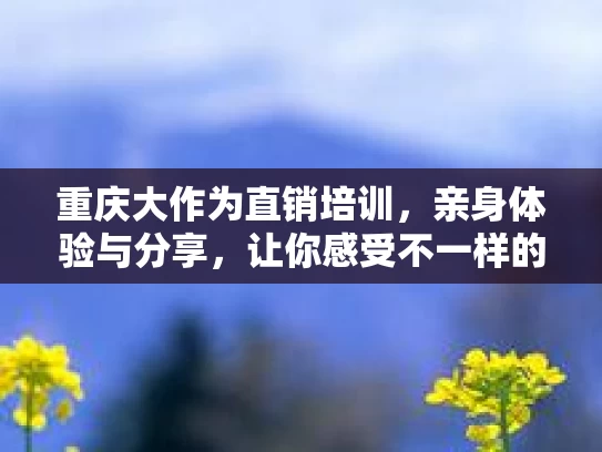 重庆大作为直销培训，亲身体验与分享，让你感受不一样的团队力量