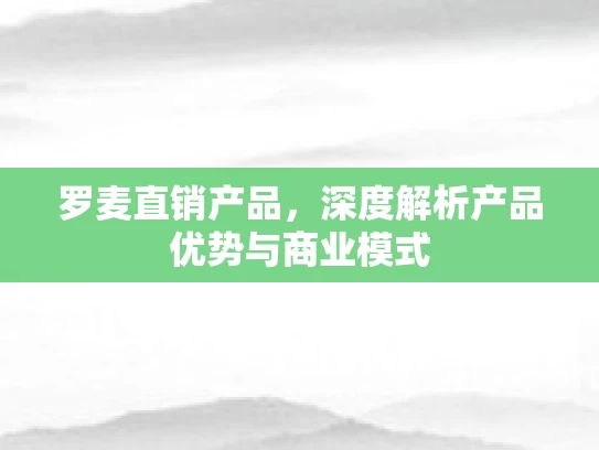 罗麦直销产品，深度解析产品优势与商业模式