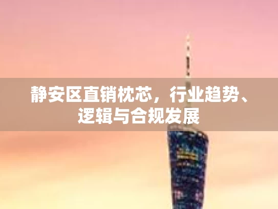 静安区直销枕芯,行业趋势、逻辑与合规发展