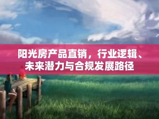阳光房产品直销，行业逻辑、未来潜力与合规发展路径