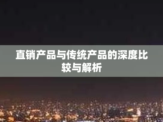 直销产品与传统产品的深度比较与解析