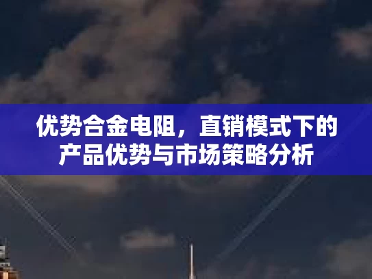 优势合金电阻，直销模式下的产品优势与市场策略分析